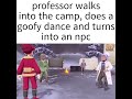 professor walks into the camp, does a goofy dance and turns into an npc