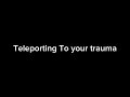 Teleporting to your trauma (again, ik)