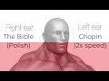 Right ear the bible polish, Left ear Chopin 2x speed