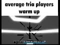 average tria players warm up