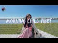 Morning Chill Vibes 🌷 Morning songs for a positive day ~ Mood booster playlist