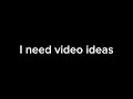 I need video ideas