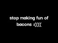 stop bully bacon :(((((((((((((((((((((((((((