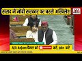Akhilesh Yadav ने संसद में मोदी सरकार को जमकर घेरा