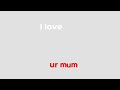 i love “u”                                                                                   ur mom