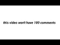 this video won't have 100 comments