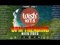 New OPM Trending 2023 | TOP WISH 107.5 | Mundo, Uhaw, Pauwi Nako | Best Of OPM Song New Playlist
