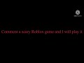 Comment a scary Roblox game and I will play it….