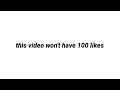 this video won't have 100 likes